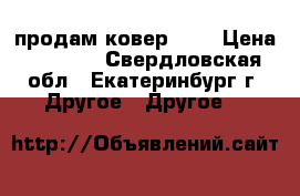 продам ковер 5/2 › Цена ­ 5 000 - Свердловская обл., Екатеринбург г. Другое » Другое   